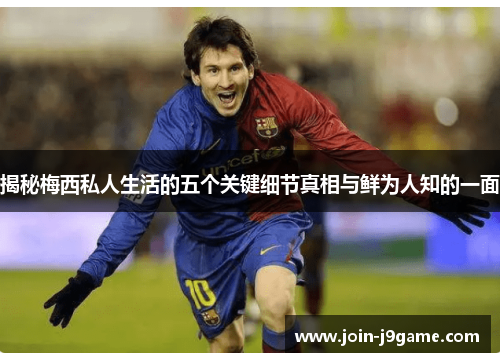 揭秘梅西私人生活的五个关键细节真相与鲜为人知的一面 揭秘梅西私人生活的五个关键细节真相与鲜为人知的一面