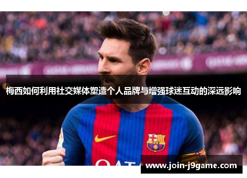 梅西如何利用社交媒体塑造个人品牌与增强球迷互动的深远影响 梅西如何利用社交媒体塑造个人品牌与增强球迷互动的深远影响