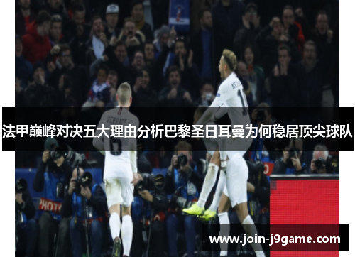 法甲巅峰对决五大理由分析巴黎圣日耳曼为何稳居顶尖球队 法甲巅峰对决五大理由分析巴黎圣日耳曼为何稳居顶尖球队