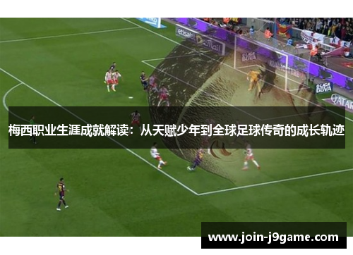 梅西职业生涯成就解读:从天赋少年到全球足球传奇的成长轨迹 梅西职业生涯成就解读:从天赋少年到全球足球传奇的成长轨迹