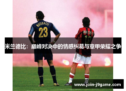 米兰德比:巅峰对决中的情感纠葛与意甲荣耀之争 米兰德比:巅峰对决中的情感纠葛与意甲荣耀之争