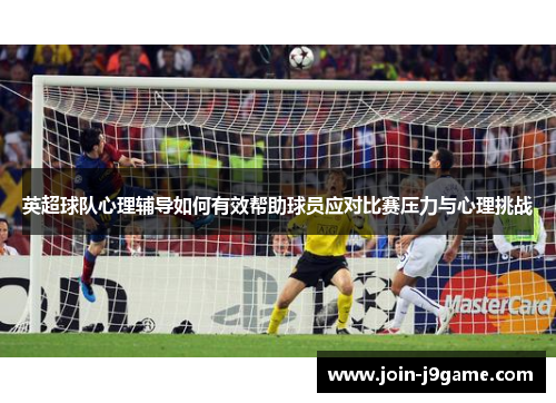 英超球队心理辅导如何有效帮助球员应对比赛压力与心理挑战 英超球队心理辅导如何有效帮助球员应对比赛压力与心理挑战