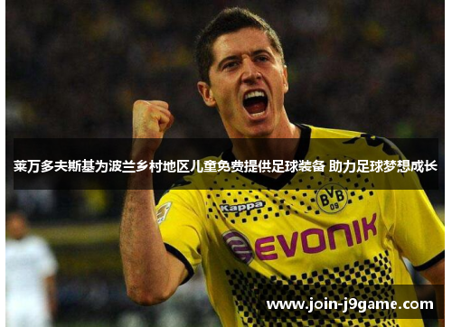 莱万多夫斯基为波兰乡村地区儿童免费提供足球装备 助力足球梦想成长 莱万多夫斯基为波兰乡村地区儿童免费提供足球装备 助力足球梦想成长