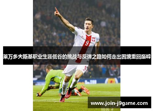 莱万多夫斯基职业生涯低谷的挑战与反弹之路如何走出困境重回巅峰 莱万多夫斯基职业生涯低谷的挑战与反弹之路如何走出困境重回巅峰