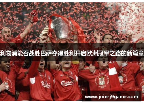利物浦能否战胜巴萨夺得胜利开启欧洲冠军之路的新篇章 利物浦能否战胜巴萨夺得胜利开启欧洲冠军之路的新篇章