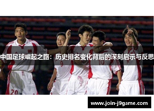 中国足球崛起之路:历史排名变化背后的深刻启示与反思 中国足球崛起之路:历史排名变化背后的深刻启示与反思