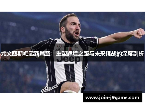 尤文图斯崛起新篇章:重塑辉煌之路与未来挑战的深度剖析 尤文图斯崛起新篇章:重塑辉煌之路与未来挑战的深度剖析