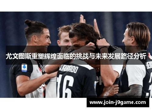 尤文图斯重塑辉煌面临的挑战与未来发展路径分析