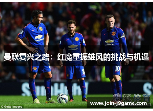 曼联复兴之路:红魔重振雄风的挑战与机遇 曼联复兴之路:红魔重振雄风的挑战与机遇