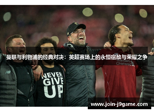 曼联与利物浦的经典对决:英超赛场上的永恒宿敌与荣耀之争 曼联与利物浦的经典对决:英超赛场上的永恒宿敌与荣耀之争