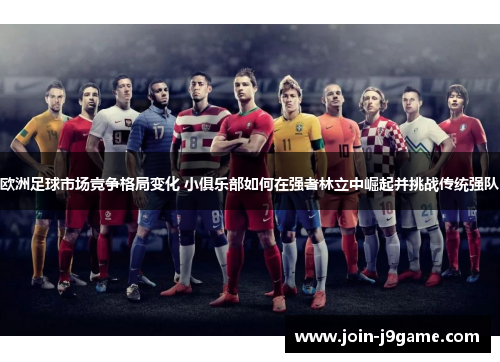 欧洲足球市场竞争格局变化 小俱乐部如何在强者林立中崛起并挑战传统强队 欧洲足球市场竞争格局变化 小俱乐部如何在强者林立中崛起并挑战传统强队