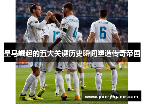 皇马崛起的五大关键历史瞬间塑造传奇帝国 皇马崛起的五大关键历史瞬间塑造传奇帝国