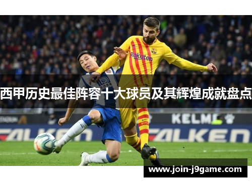 西甲历史最佳阵容十大球员及其辉煌成就盘点 西甲历史最佳阵容十大球员及其辉煌成就盘点