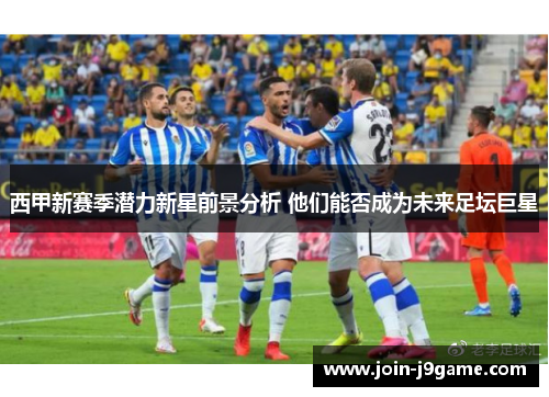 西甲新赛季潜力新星前景分析 他们能否成为未来足坛巨星 西甲新赛季潜力新星前景分析 他们能否成为未来足坛巨星