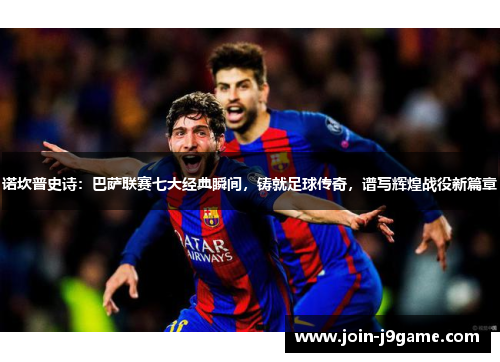 诺坎普史诗:巴萨联赛七大经典瞬间,铸就足球传奇,谱写辉煌战役新篇章 诺坎普史诗:巴萨联赛七大经典瞬间,铸就足球传奇,谱写辉煌战役新篇章