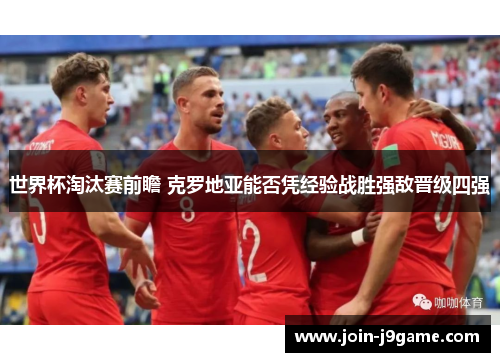 世界杯淘汰赛前瞻 克罗地亚能否凭经验战胜强敌晋级四强 世界杯淘汰赛前瞻 克罗地亚能否凭经验战胜强敌晋级四强