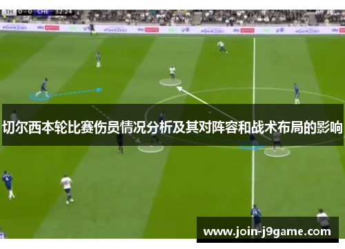 切尔西本轮比赛伤员情况分析及其对阵容和战术布局的影响 切尔西本轮比赛伤员情况分析及其对阵容和战术布局的影响