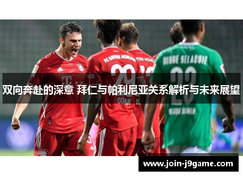 双向奔赴的深意 拜仁与帕利尼亚关系解析与未来展望 双向奔赴的深意 拜仁与帕利尼亚关系解析与未来展望