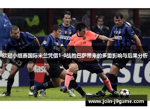 欧冠小组赛国际米兰凭借1-0战胜巴萨带来的多重影响与后果分析 欧冠小组赛国际米兰凭借1-0战胜巴萨带来的多重影响与后果分析