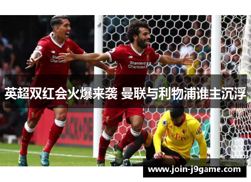 英超双红会火爆来袭 曼联与利物浦谁主沉浮 英超双红会火爆来袭 曼联与利物浦谁主沉浮