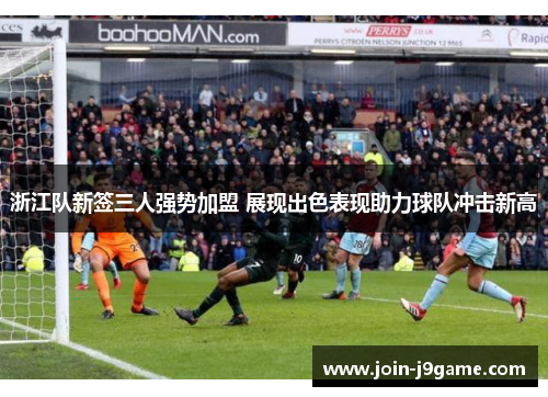 浙江队新签三人强势加盟 展现出色表现助力球队冲击新高 浙江队新签三人强势加盟 展现出色表现助力球队冲击新高