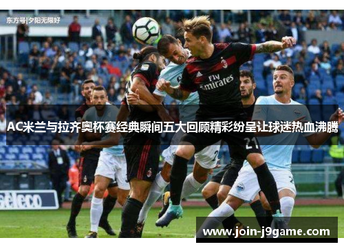 AC米兰与拉齐奥杯赛经典瞬间五大回顾精彩纷呈让球迷热血沸腾 AC米兰与拉齐奥杯赛经典瞬间五大回顾精彩纷呈让球迷热血沸腾