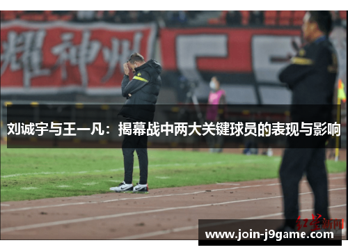 刘诚宇与王一凡:揭幕战中两大关键球员的表现与影响 刘诚宇与王一凡:揭幕战中两大关键球员的表现与影响