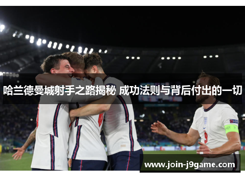 哈兰德曼城射手之路揭秘 成功法则与背后付出的一切 哈兰德曼城射手之路揭秘 成功法则与背后付出的一切