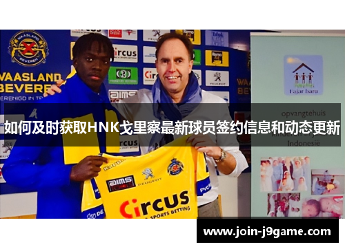 如何及时获取HNK戈里察最新球员签约信息和动态更新 如何及时获取HNK戈里察最新球员签约信息和动态更新