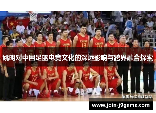 姚明对中国足篮电竞文化的深远影响与跨界融合探索 姚明对中国足篮电竞文化的深远影响与跨界融合探索