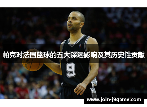 帕克对法国篮球的五大深远影响及其历史性贡献 帕克对法国篮球的五大深远影响及其历史性贡献