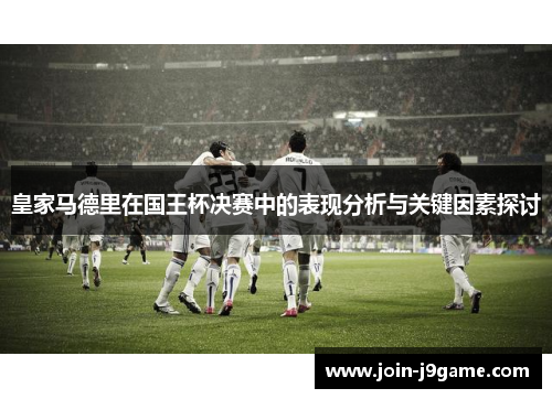 皇家马德里在国王杯决赛中的表现分析与关键因素探讨 皇家马德里在国王杯决赛中的表现分析与关键因素探讨