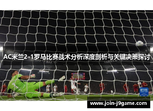 AC米兰2-1罗马比赛战术分析深度剖析与关键决策探讨 AC米兰2-1罗马比赛战术分析深度剖析与关键决策探讨