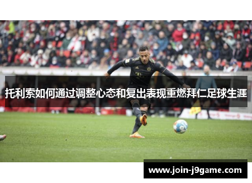 托利索如何通过调整心态和复出表现重燃拜仁足球生涯 托利索如何通过调整心态和复出表现重燃拜仁足球生涯
