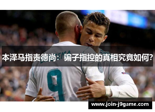 本泽马指责德尚:骗子指控的真相究竟如何? 本泽马指责德尚:骗子指控的真相究竟如何?