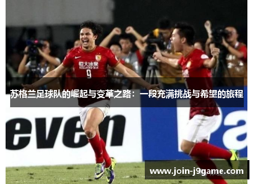 苏格兰足球队的崛起与变革之路:一段充满挑战与希望的旅程 苏格兰足球队的崛起与变革之路:一段充满挑战与希望的旅程