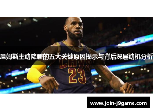 詹姆斯主动降薪的五大关键原因揭示与背后深层动机分析 詹姆斯主动降薪的五大关键原因揭示与背后深层动机分析