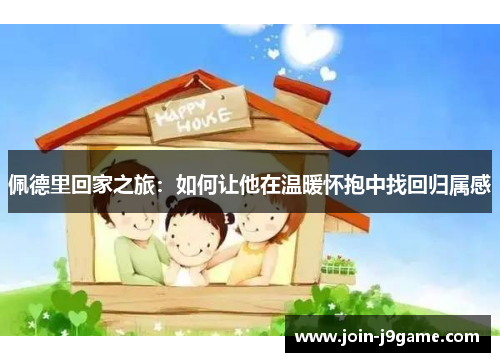 佩德里回家之旅:如何让他在温暖怀抱中找回归属感 佩德里回家之旅:如何让他在温暖怀抱中找回归属感