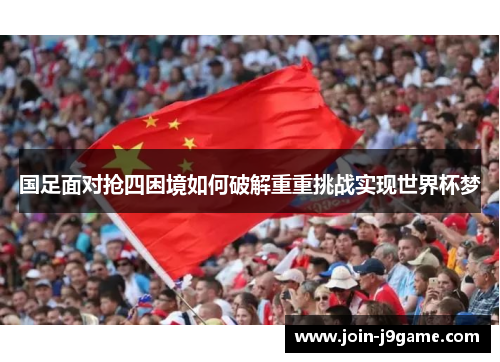 国足面对抢四困境如何破解重重挑战实现世界杯梦 国足面对抢四困境如何破解重重挑战实现世界杯梦