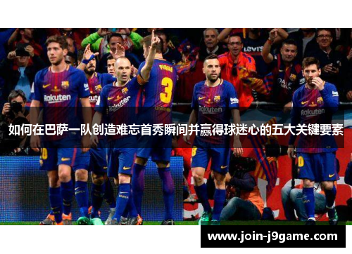 如何在巴萨一队创造难忘首秀瞬间并赢得球迷心的五大关键要素