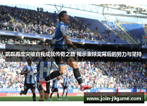 武磊再度突破自我成就传奇之路 揭示金球奖背后的努力与坚持 武磊再度突破自我成就传奇之路 揭示金球奖背后的努力与坚持