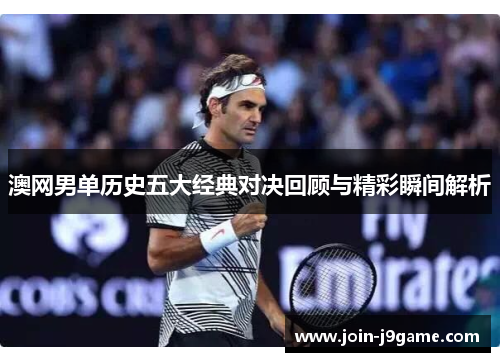 澳网男单历史五大经典对决回顾与精彩瞬间解析 澳网男单历史五大经典对决回顾与精彩瞬间解析