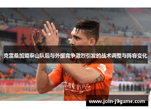 克雷桑加盟泰山队后与外援竞争激烈引发的战术调整与阵容变化 克雷桑加盟泰山队后与外援竞争激烈引发的战术调整与阵容变化