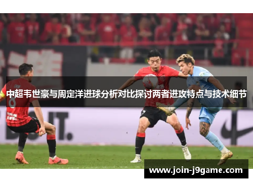 中超韦世豪与周定洋进球分析对比探讨两者进攻特点与技术细节 中超韦世豪与周定洋进球分析对比探讨两者进攻特点与技术细节