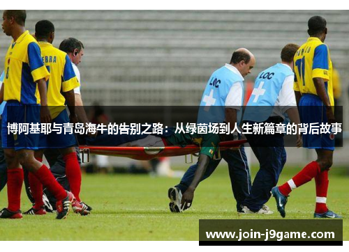博阿基耶与青岛海牛的告别之路:从绿茵场到人生新篇章的背后故事 博阿基耶与青岛海牛的告别之路:从绿茵场到人生新篇章的背后故事