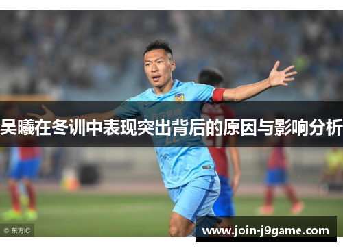 吴曦在冬训中表现突出背后的原因与影响分析 吴曦在冬训中表现突出背后的原因与影响分析