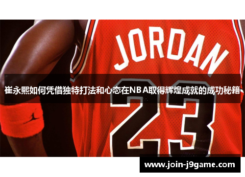 崔永熙如何凭借独特打法和心态在NBA取得辉煌成就的成功秘籍 崔永熙如何凭借独特打法和心态在NBA取得辉煌成就的成功秘籍