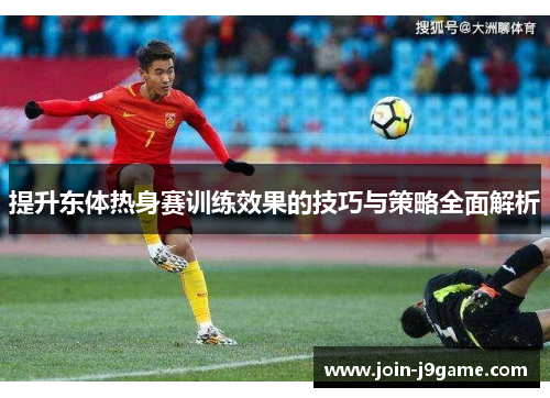 提升东体热身赛训练效果的技巧与策略全面解析 提升东体热身赛训练效果的技巧与策略全面解析