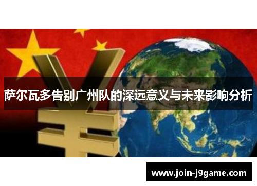 萨尔瓦多告别广州队的深远意义与未来影响分析 萨尔瓦多告别广州队的深远意义与未来影响分析