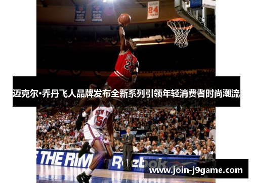 迈克尔·乔丹飞人品牌发布全新系列引领年轻消费者时尚潮流 迈克尔·乔丹飞人品牌发布全新系列引领年轻消费者时尚潮流
